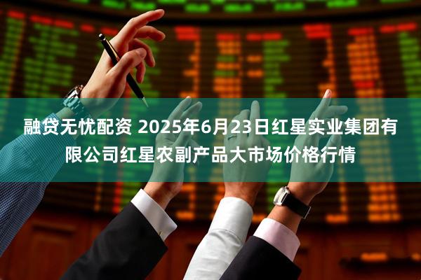 融贷无忧配资 2025年6月23日红星实业集团有限公司红星农副产品大市场价格行情