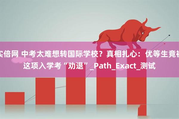 实倍网 中考太难想转国际学校？真相扎心：优等生竟被这项入学考“劝退”_Path_Exact_测试