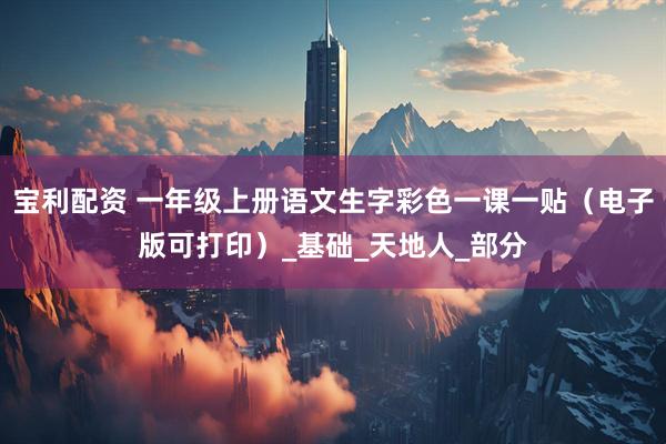宝利配资 一年级上册语文生字彩色一课一贴（电子版可打印）_基础_天地人_部分