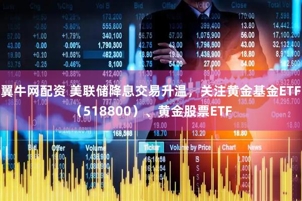 翼牛网配资 美联储降息交易升温，关注黄金基金ETF（518800）、黄金股票ETF