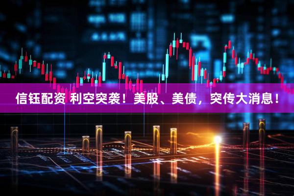 信钰配资 利空突袭！美股、美债，突传大消息！
