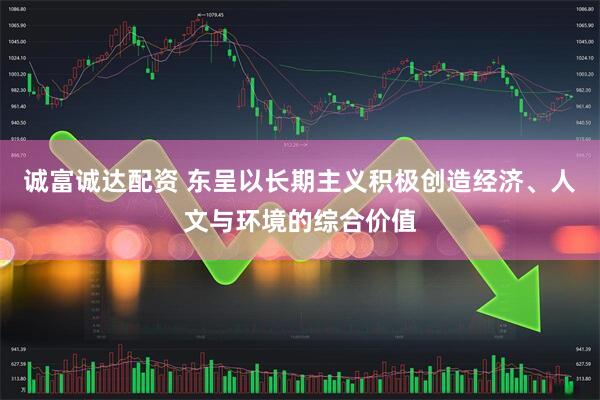 诚富诚达配资 东呈以长期主义积极创造经济、人文与环境的综合价值