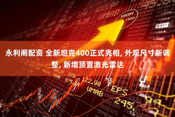 永利阁配资 全新坦克400正式亮相, 外观尺寸新调整, 新增顶置激光雷达